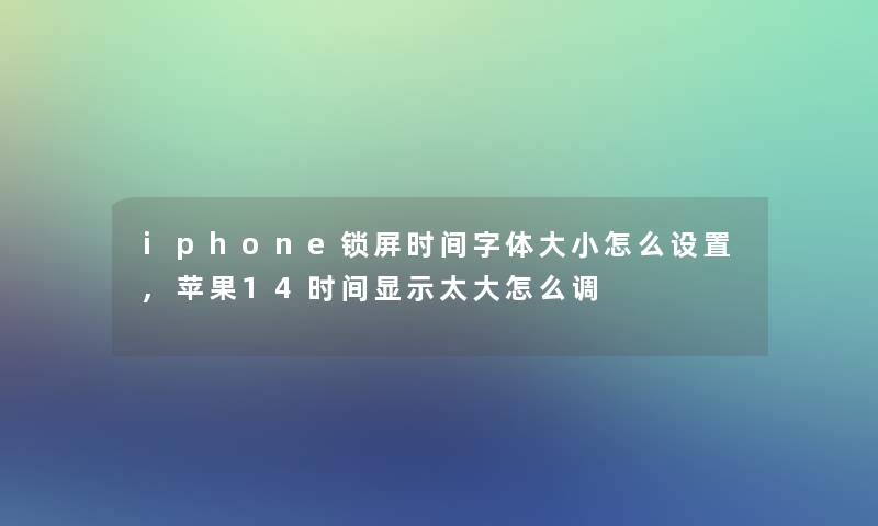 iphone锁屏时间字体大小怎么设置,苹果14时间显示太大怎么调