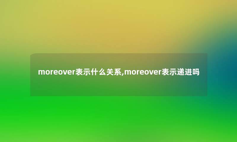 moreover表示什么关系,moreover表示递进吗