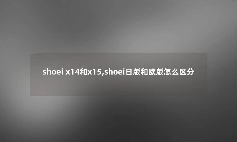 shoei x14和x15,shoei日版和欧版怎么区分