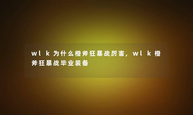 wlk为什么橙斧狂暴战厉害,wlk橙斧狂暴战毕业装备