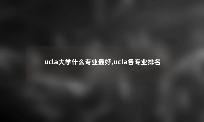 ucla大学什么专业好,ucla各专业推荐