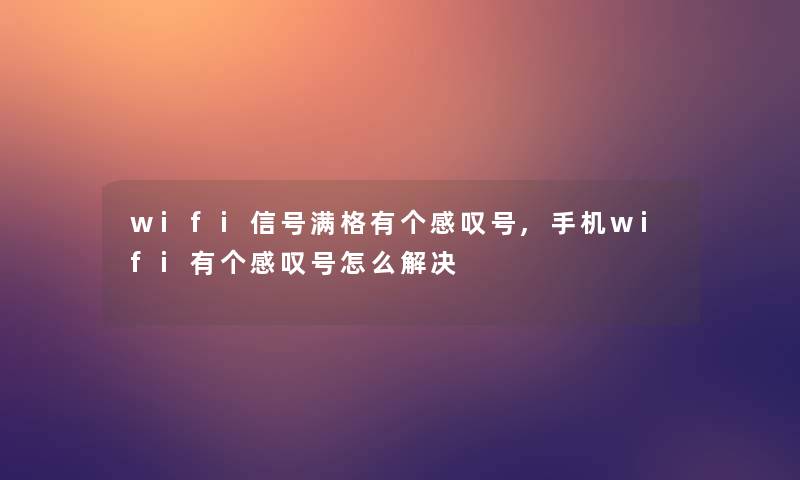 wifi信号满格有个感叹号,手机wifi有个感叹号怎么解决