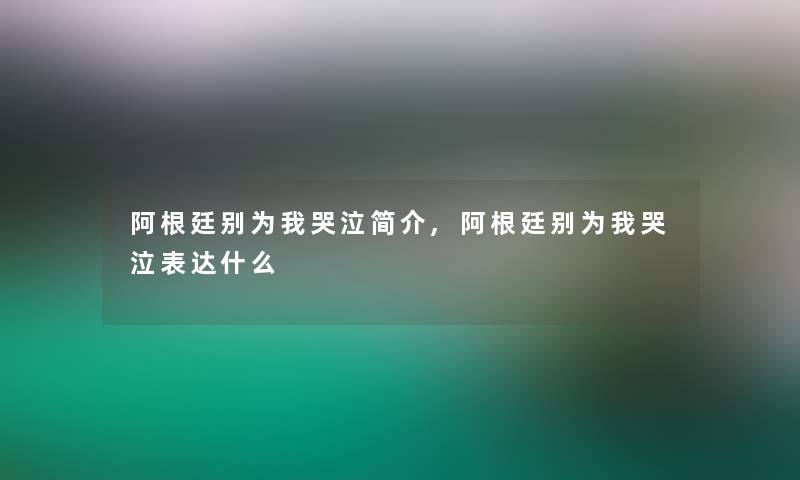 阿根廷别为我哭泣简介,阿根廷别为我哭泣表达什么