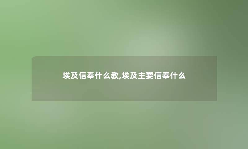 埃及信奉什么教,埃及主要信奉什么