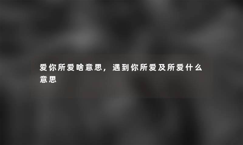 爱你所爱啥意思,遇到你所爱及所爱什么意思