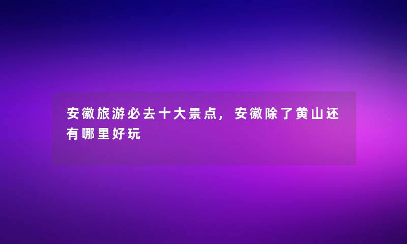 安徽旅游必去一些景点,安徽黄山还有哪里好玩