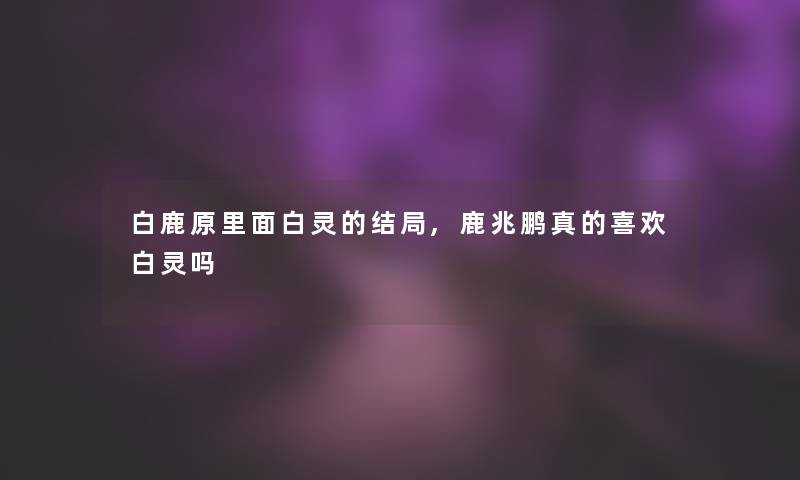 白鹿原里面白灵的结局,鹿兆鹏真的喜欢白灵吗