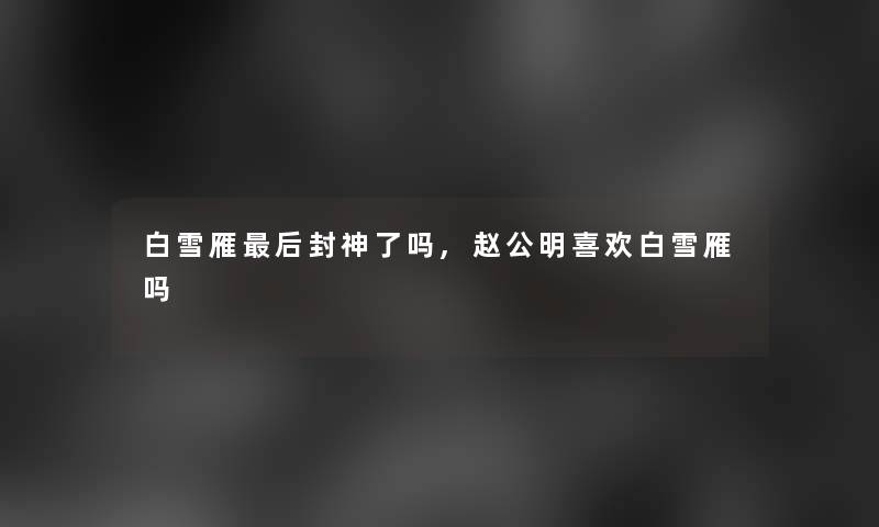 白雪雁这里要说封神了吗,赵公明喜欢白雪雁吗