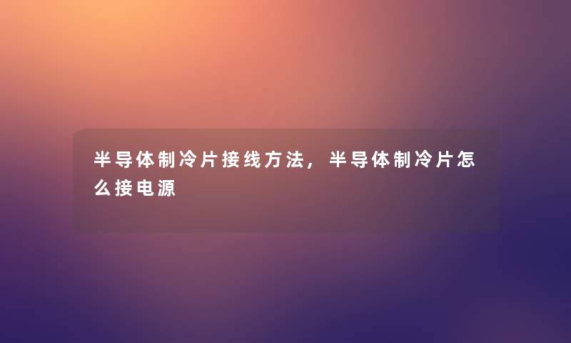 半导体制冷片接线方法,半导体制冷片怎么接电源