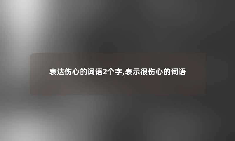 表达伤心的词语2个字,表示很伤心的词语