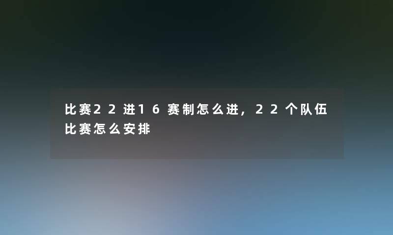 比赛22进16赛制怎么进,22个队伍比赛怎么安排