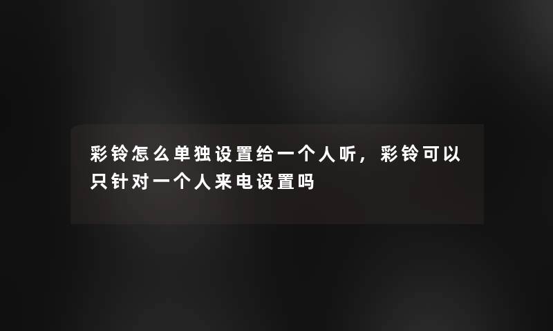 彩铃怎么单独设置给一个人听,彩铃可以只针对一个人来电设置吗