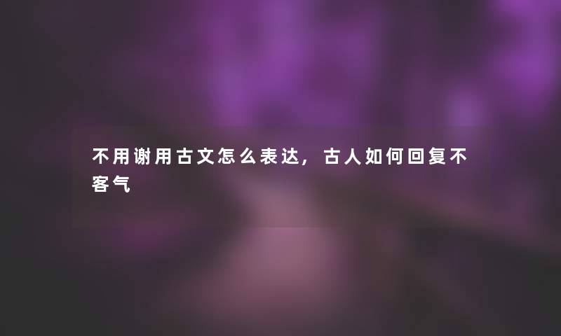 不用谢用古文怎么表达,古人如何回复不客气