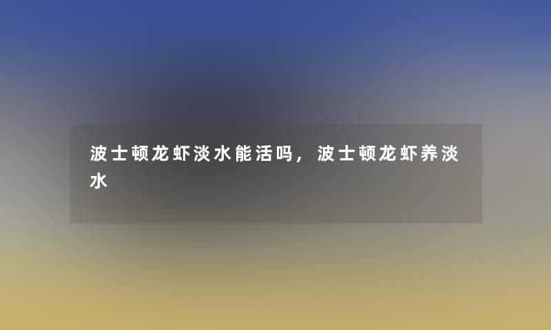 波士顿龙虾淡水能活吗,波士顿龙虾养淡水