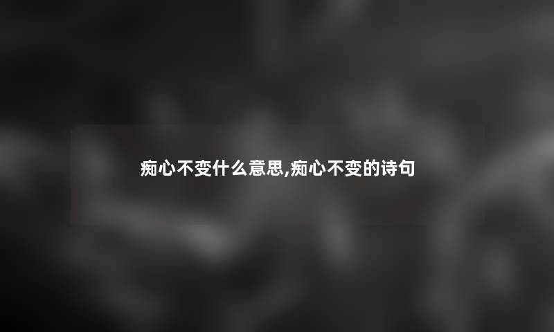 痴心不变什么意思,痴心不变的诗句