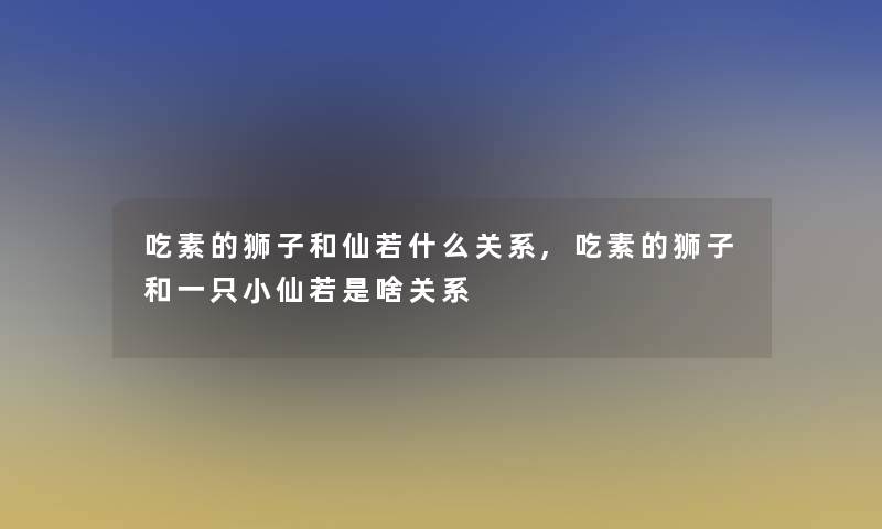 吃素的狮子和仙若什么关系,吃素的狮子和一只小仙若是啥关系