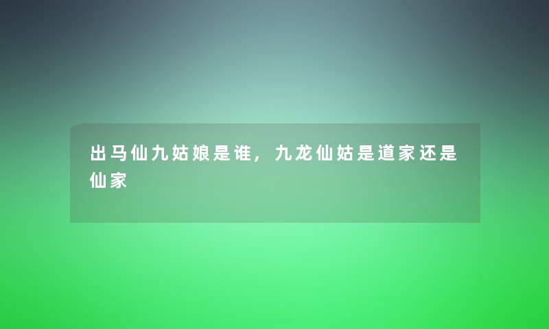 出马仙九姑娘是谁,九龙仙姑是道家还是仙家