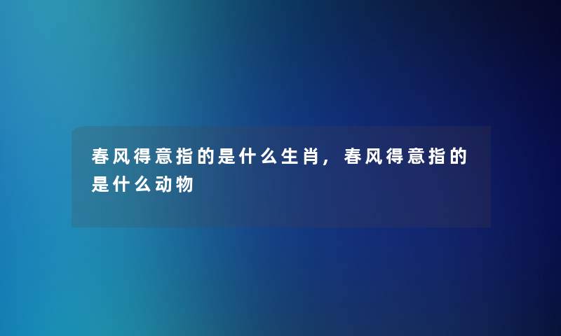 春风得意指的是什么生肖,春风得意指的是什么动物