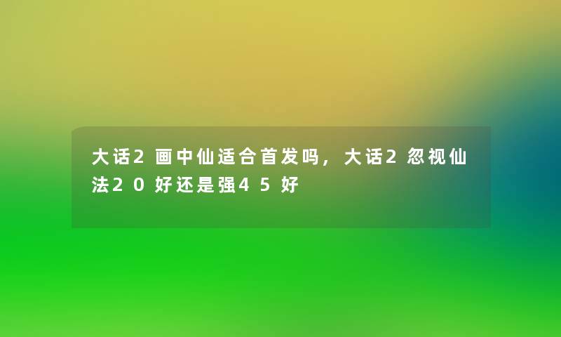 大话2画中仙适合首发吗,大话2忽视仙法20好还是强45好