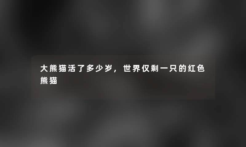 大熊猫活了多少岁,世界仅剩一只的红色熊猫