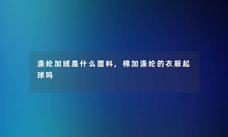 涤纶加绒是什么面料,棉加涤纶的衣服起球吗