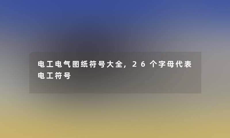 电工电气图纸符号大全,26个字母代表电工符号