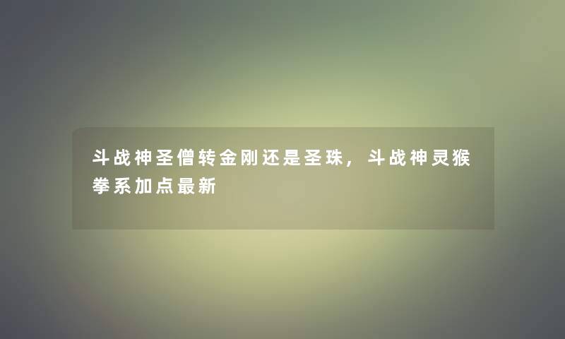 斗战神圣僧转金刚还是圣珠,斗战神灵猴拳系加点新