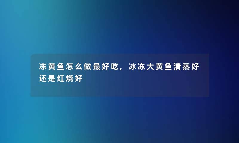 冻黄鱼怎么做好吃,冰冻大黄鱼清蒸好还是红烧好