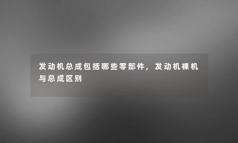 发动机总成包括哪些零部件,发动机裸机与总成区别