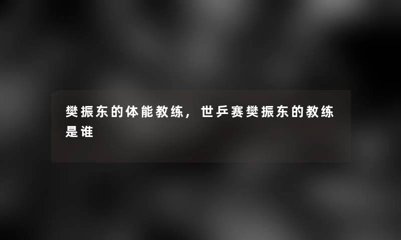 樊振东的体能教练,世乒赛樊振东的教练是谁