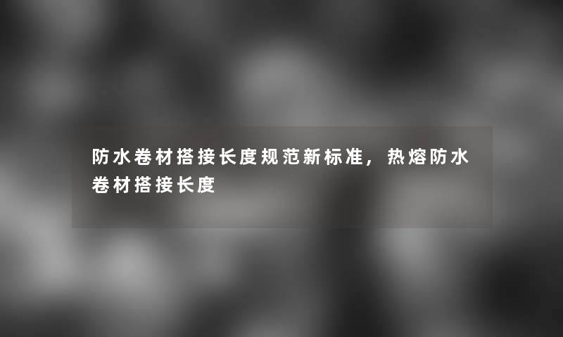 防水卷材搭接长度规范新标准,热熔防水卷材搭接长度