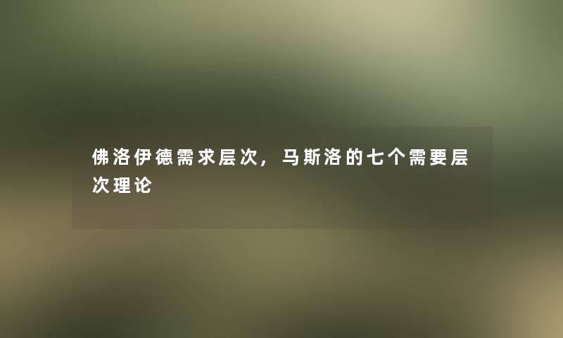 佛洛伊德需求层次,马斯洛的七个需要层次理论