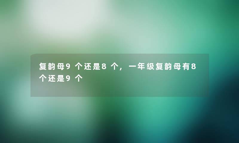 复韵母9个还是8个,一年级复韵母有8个还是9个