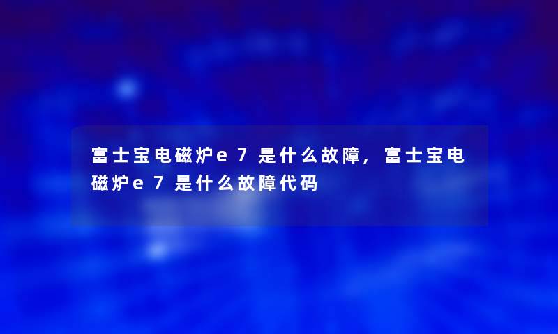 富士宝电磁炉e7是什么故障,富士宝电磁炉e7是什么故障代码