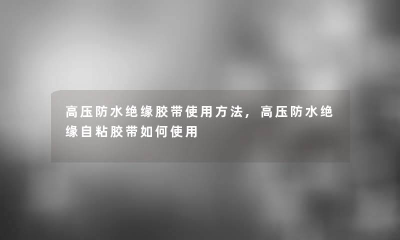 高压防水绝缘胶带使用方法,高压防水绝缘自粘胶带如何使用