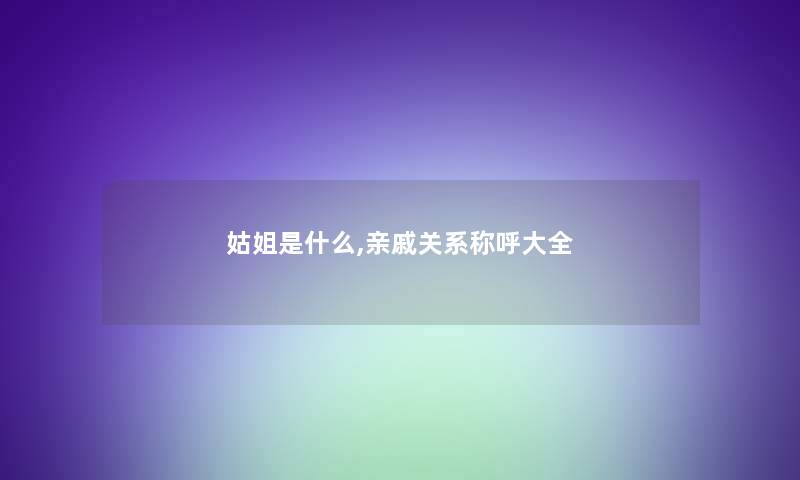 姑姐是什么,亲戚关系称呼大全