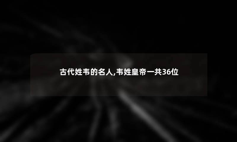 古代姓韦的名人,韦姓皇帝一共36位