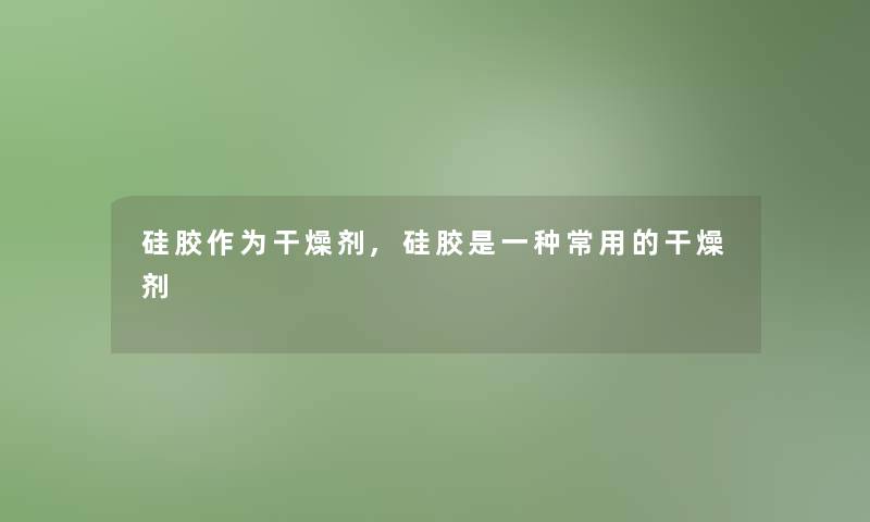 硅胶作为干燥剂,硅胶是一种常用的干燥剂