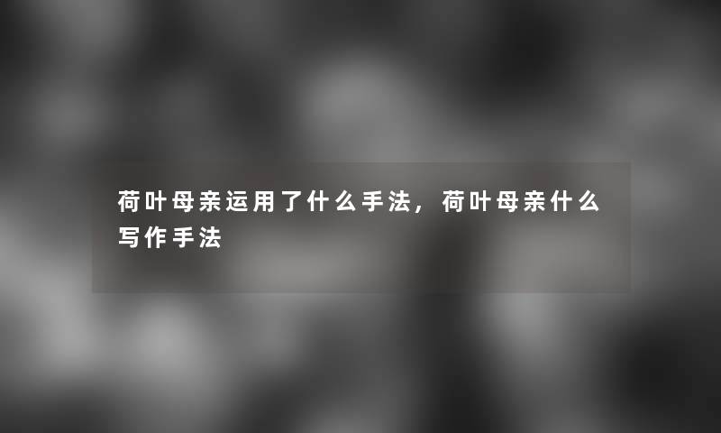 荷叶母亲运用了什么手法,荷叶母亲什么写作手法