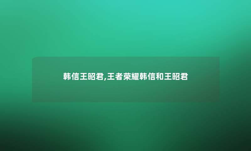 韩信王昭君,王者荣耀韩信和王昭君