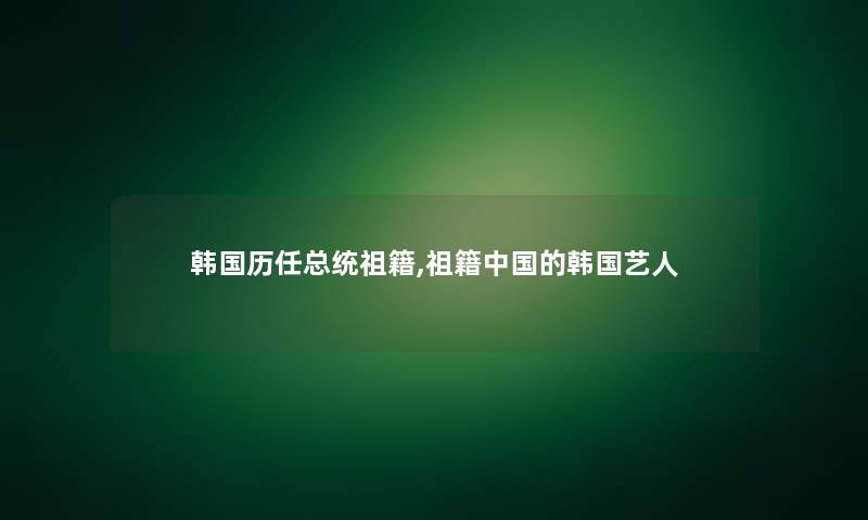 韩国历任总统祖籍,祖籍中国的韩国艺人