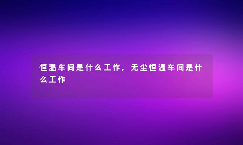 恒温车间是什么工作,无尘恒温车间是什么工作