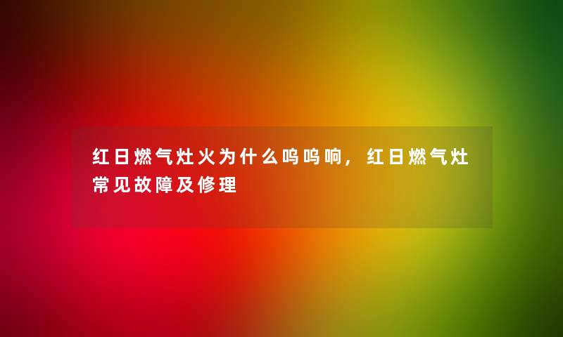 红日燃气灶火为什么呜呜响,红日燃气灶常见故障及修理