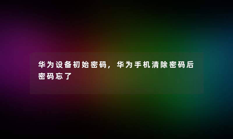 华为设备初始密码,华为手机清除密码后密码忘了