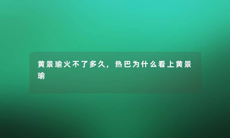 黄景瑜火不了多久,热巴为什么看上黄景瑜