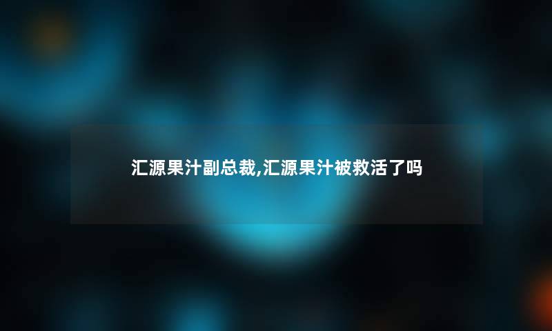 汇源果汁副总裁,汇源果汁被救活了吗