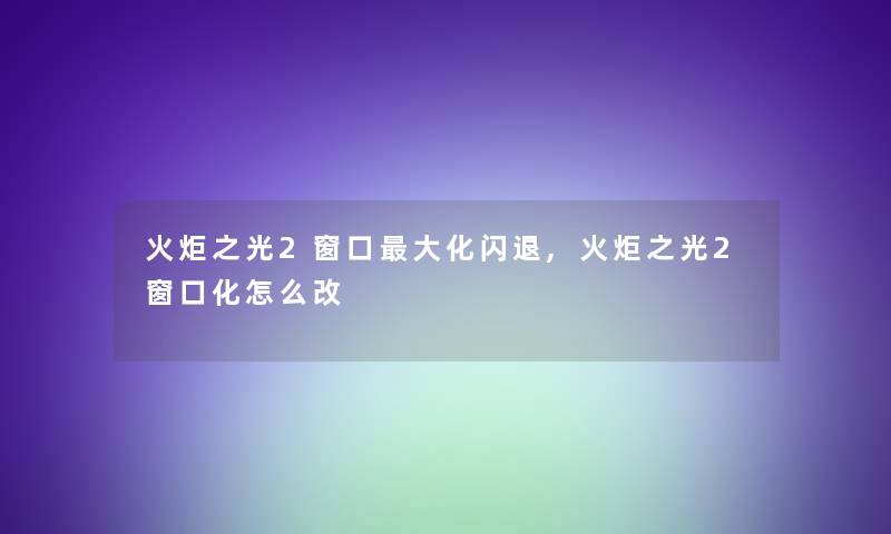 火炬之光2窗口大化闪退,火炬之光2窗口化怎么改