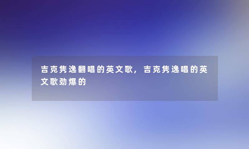 吉克隽逸翻唱的英文歌,吉克隽逸唱的英文歌劲爆的