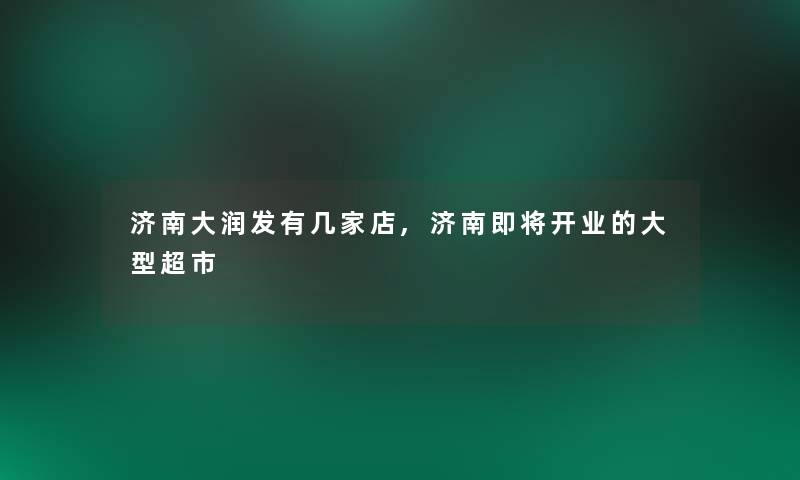 济南大润发有几家店,济南即将开业的大型超市