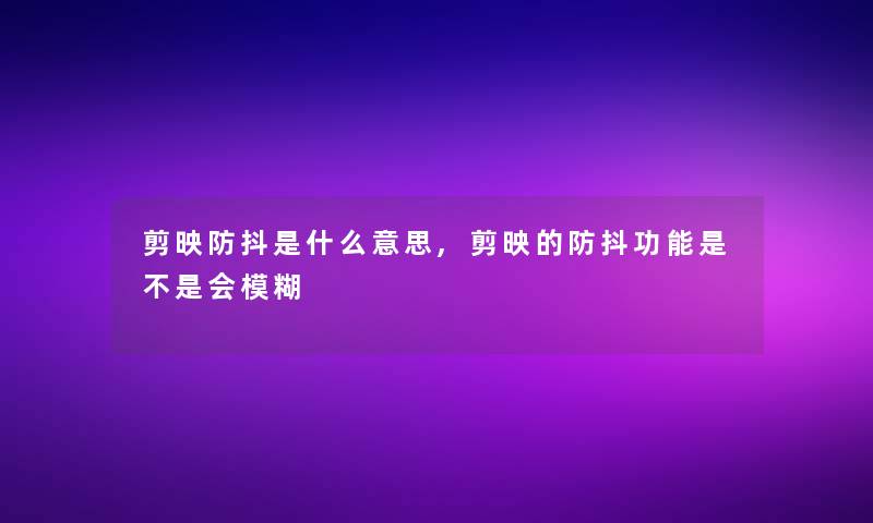 剪映防抖是什么意思,剪映的防抖功能是不是会模糊